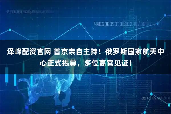 泽峰配资官网 普京亲自主持！俄罗斯国家航天中心正式揭幕，多位高官见证！