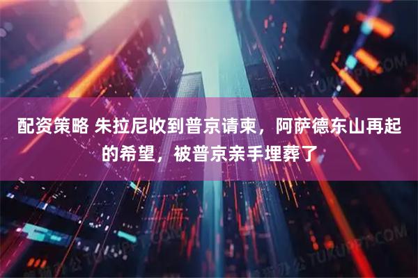 配资策略 朱拉尼收到普京请柬，阿萨德东山再起的希望，被普京亲手埋葬了