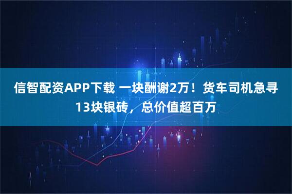 信智配资APP下载 一块酬谢2万！货车司机急寻13块银砖，总价值超百万