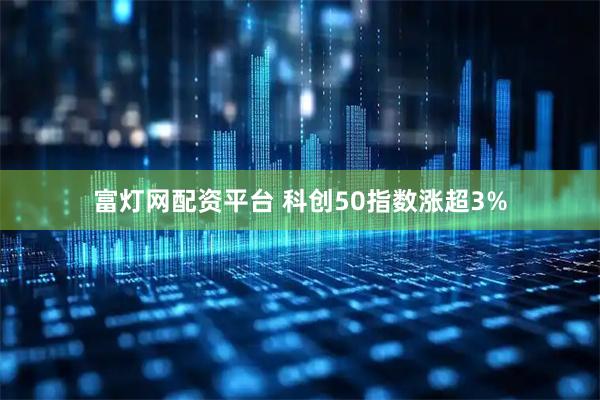 富灯网配资平台 科创50指数涨超3%