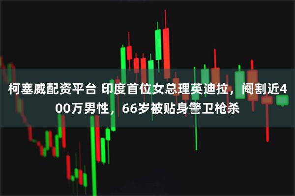 柯塞威配资平台 印度首位女总理英迪拉，阉割近400万男性，66岁被贴身警卫枪杀