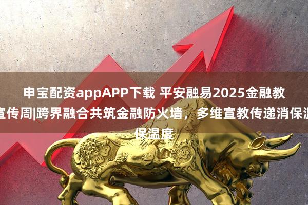 申宝配资appAPP下载 平安融易2025金融教育宣传周|跨界融合共筑金融防火墙，多维宣教传递消保温度
