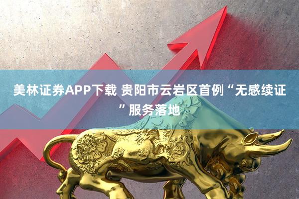 美林证券APP下载 贵阳市云岩区首例“无感续证”服务落地