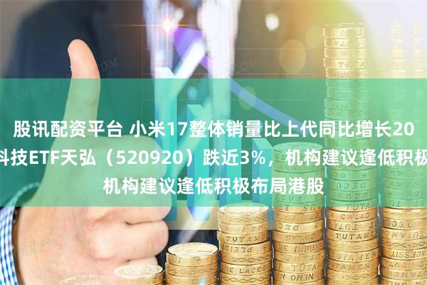 股讯配资平台 小米17整体销量比上代同比增长20%，恒生科技ETF天弘（520920）跌近3%，机构建议逢低积极布局港股