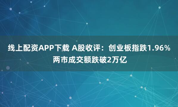 线上配资APP下载 A股收评：创业板指跌1.96% 两市成交额跌破2万亿