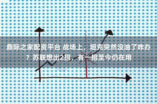 鼎际之家配资平台 战场上，坦克突然没油了咋办？苏联想出2招，有一招至今仍在用