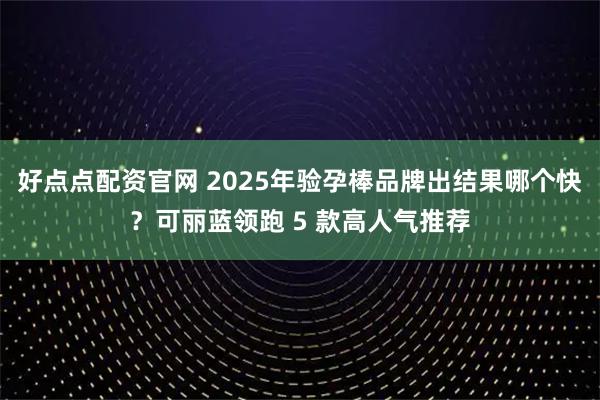 好点点配资官网 2025年验孕棒品牌出结果哪个快？可丽蓝领跑 5 款高人气推荐