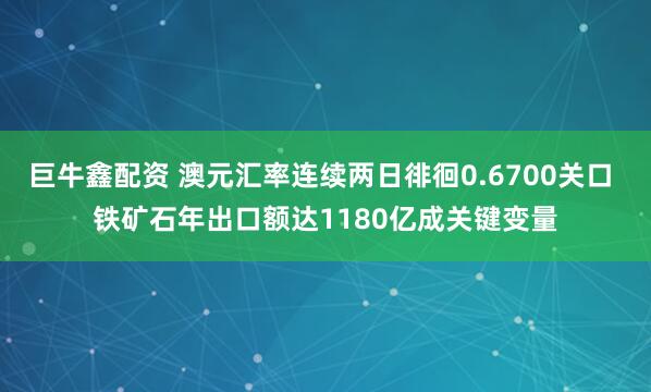 巨牛鑫配资 澳元汇率连续两日徘徊0.6700关口 铁矿石年出口额达1180亿成关键变量