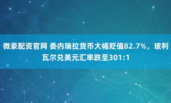 微豪配资官网 委内瑞拉货币大幅贬值82.7%，玻利瓦尔兑美元汇率跌至301:1