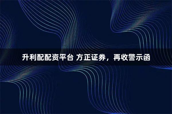 升利配配资平台 方正证券，再收警示函