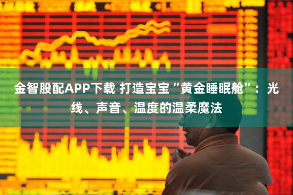 金智股配APP下载 打造宝宝“黄金睡眠舱”：光线、声音、温度的温柔魔法
