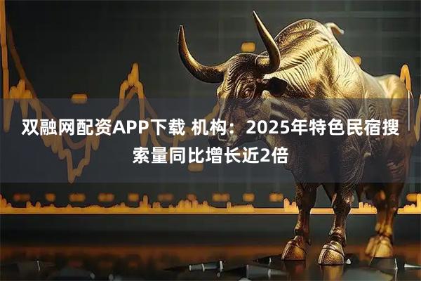 双融网配资APP下载 机构：2025年特色民宿搜索量同比增长近2倍