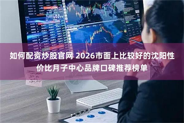 如何配资炒股官网 2026市面上比较好的沈阳性价比月子中心品牌口碑推荐榜单
