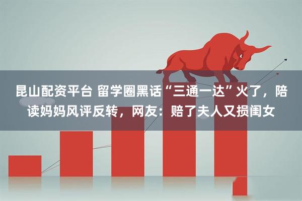昆山配资平台 留学圈黑话“三通一达”火了，陪读妈妈风评反转，网友：赔了夫人又损闺女
