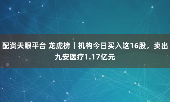 配资天眼平台 龙虎榜丨机构今日买入这16股，卖出九安医疗1.17亿元